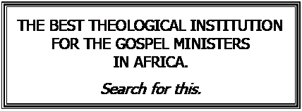 Text Box: THE BEST THEOLOGICAL INSTITUTION  FOR THE GOSPEL MINISTERS  IN AFRICA.    Search for this.    